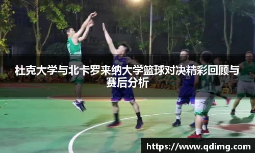 杜克大学与北卡罗来纳大学篮球对决精彩回顾与赛后分析